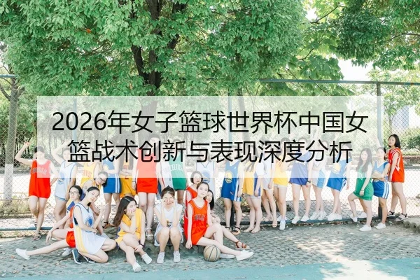 2026年女子篮球世界杯中国女篮战术创新与表现深度分析