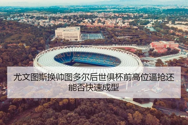 尤文图斯换帅图多尔后世俱杯前高位逼抢还能否快速成型